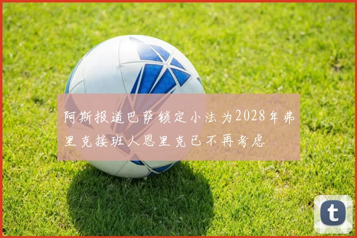 阿斯报道巴萨锁定小法为2028年弗里克接班人恩里克已不再考虑