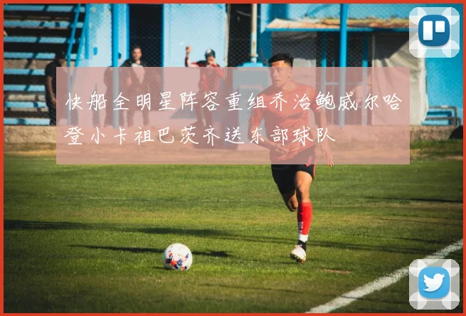快船全明星阵容重组乔治鲍威尔哈登小卡祖巴茨齐送东部球队