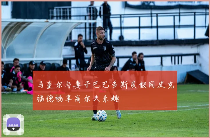 马奎尔与妻子巴巴多斯度假同皮克福德畅享高尔夫乐趣