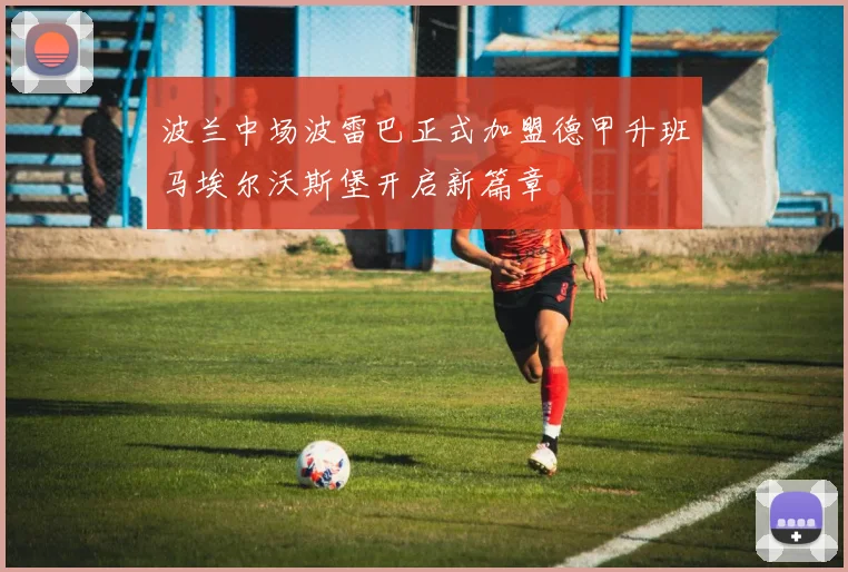 波兰中场波雷巴正式加盟德甲升班马埃尔沃斯堡开启新篇章