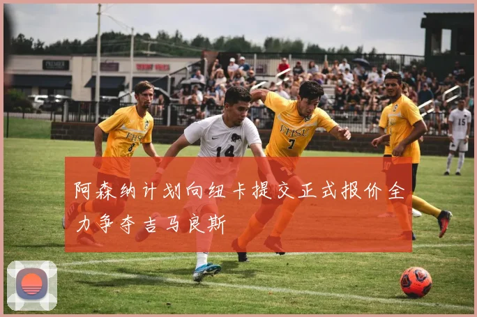 阿森纳计划向纽卡提交正式报价全力争夺吉马良斯