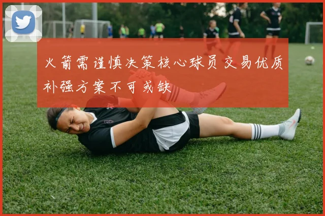 火箭需谨慎决策核心球员交易优质补强方案不可或缺