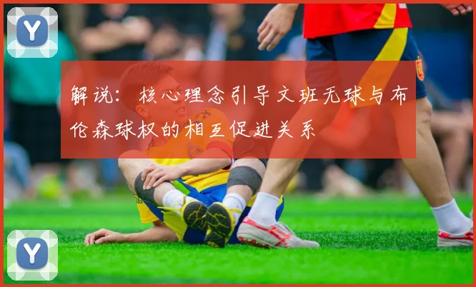 解说：核心理念引导文班无球与布伦森球权的相互促进关系