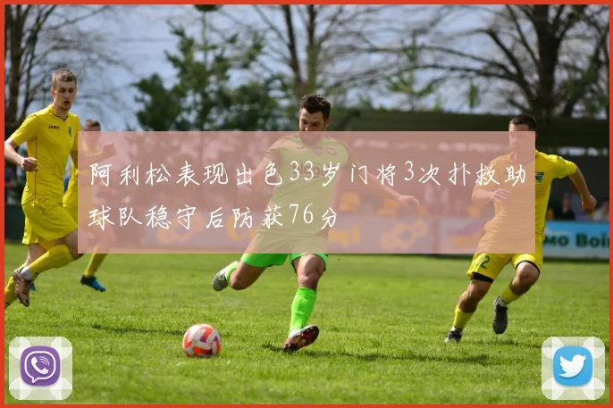 阿利松表现出色33岁门将3次扑救助球队稳守后防获76分