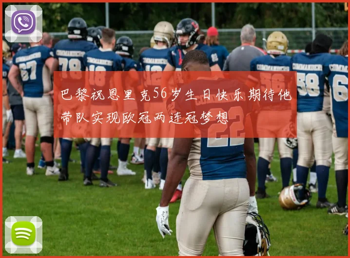 巴黎祝恩里克56岁生日快乐期待他带队实现欧冠两连冠梦想