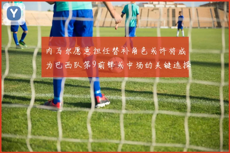 内马尔愿意担任替补角色或许将成为巴西队第9前锋或中场的关键选择