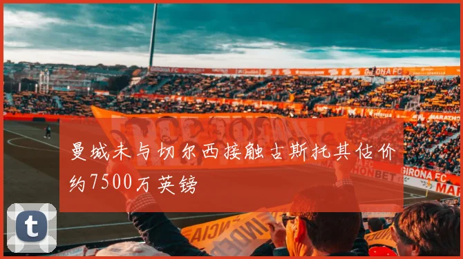 曼城未与切尔西接触古斯托其估价约7500万英镑