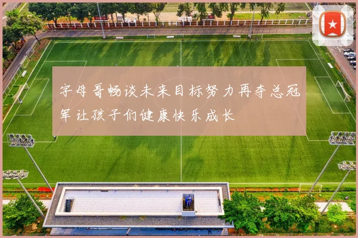字母哥畅谈未来目标努力再夺总冠军让孩子们健康快乐成长