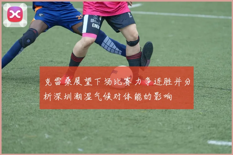克雷桑展望下场比赛力争连胜并分析深圳潮湿气候对体能的影响