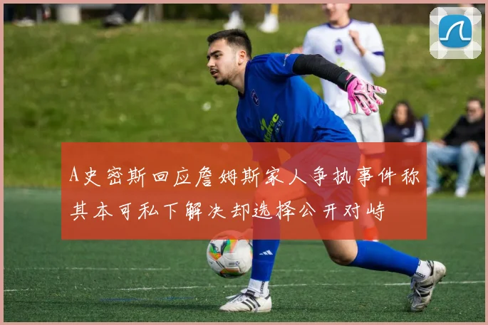 A史密斯回应詹姆斯家人争执事件称其本可私下解决却选择公开对峙