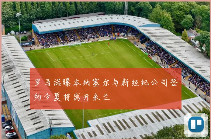 罗马诺曝本纳塞尔与新经纪公司签约今夏将离开米兰
