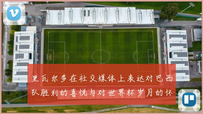 里瓦尔多在社交媒体上表达对巴西队胜利的喜悦与对世界杯岁月的怀念