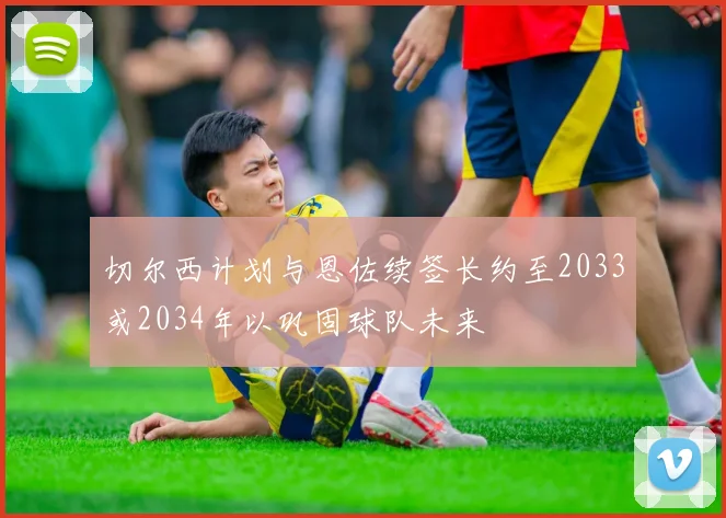 切尔西计划与恩佐续签长约至2033或2034年以巩固球队未来